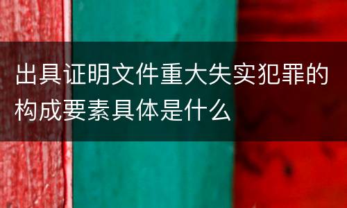 出具证明文件重大失实犯罪的构成要素具体是什么