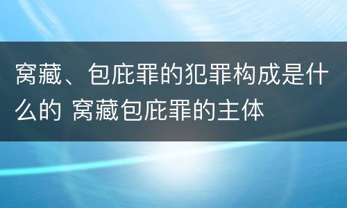 窝藏、包庇罪的犯罪构成是什么的 窝藏包庇罪的主体