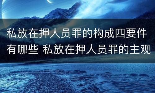 私放在押人员罪的构成四要件有哪些 私放在押人员罪的主观方面是