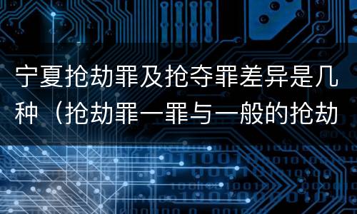 宁夏抢劫罪及抢夺罪差异是几种（抢劫罪一罪与一般的抢劫罪区别）
