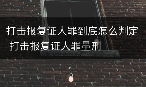 打击报复证人罪到底怎么判定 打击报复证人罪量刑