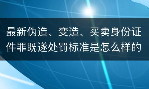 最新伪造、变造、买卖身份证件罪既遂处罚标准是怎么样的