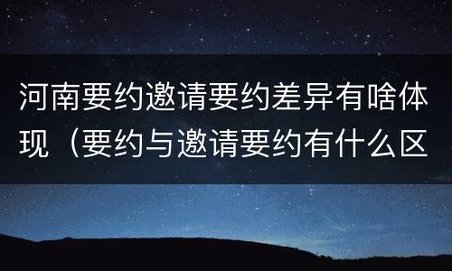 河南要约邀请要约差异有啥体现（要约与邀请要约有什么区别）