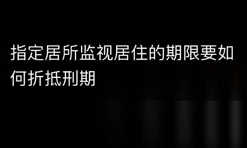 指定居所监视居住的期限要如何折抵刑期