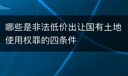 哪些是非法低价出让国有土地使用权罪的四条件