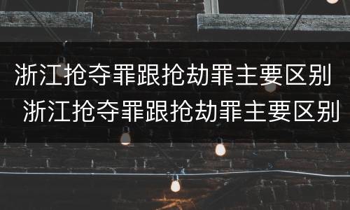 浙江抢夺罪跟抢劫罪主要区别 浙江抢夺罪跟抢劫罪主要区别在于