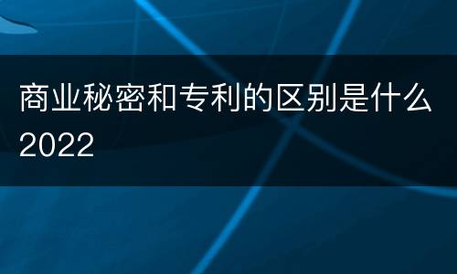 商业秘密和专利的区别是什么2022