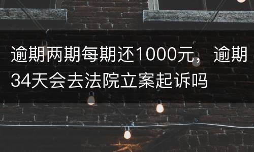 逾期两期每期还1000元，逾期34天会去法院立案起诉吗