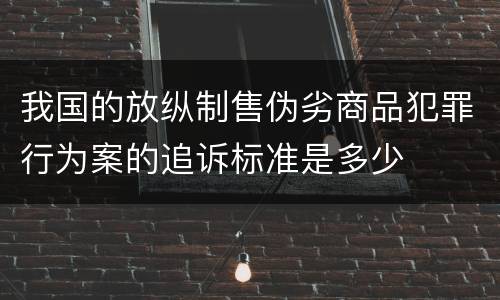 我国的放纵制售伪劣商品犯罪行为案的追诉标准是多少
