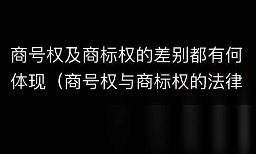 商号权及商标权的差别都有何体现（商号权与商标权的法律冲突与解决）