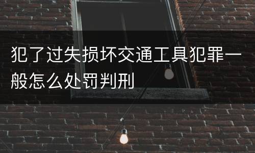 犯了过失损坏交通工具犯罪一般怎么处罚判刑
