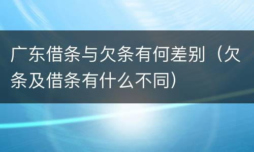 广东借条与欠条有何差别（欠条及借条有什么不同）