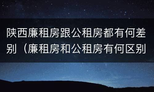 陕西廉租房跟公租房都有何差别（廉租房和公租房有何区别）
