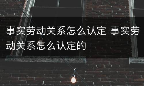 事实劳动关系怎么认定 事实劳动关系怎么认定的