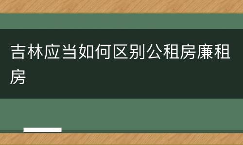 吉林应当如何区别公租房廉租房