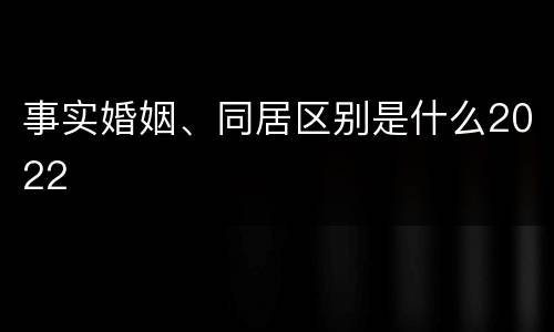 事实婚姻、同居区别是什么2022