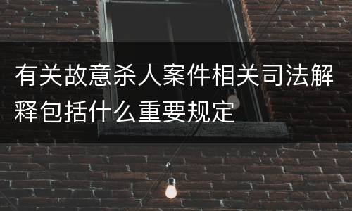 有关故意杀人案件相关司法解释包括什么重要规定
