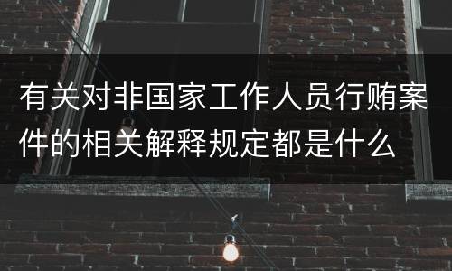 有关对非国家工作人员行贿案件的相关解释规定都是什么