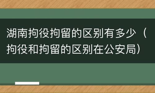 湖南拘役拘留的区别有多少（拘役和拘留的区别在公安局）