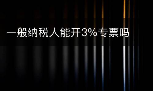 一般纳税人能开3%专票吗