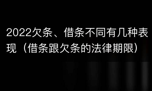 2022欠条、借条不同有几种表现（借条跟欠条的法律期限）
