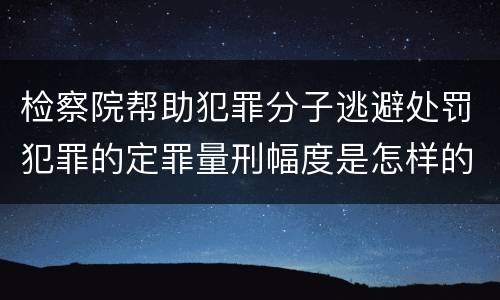 检察院帮助犯罪分子逃避处罚犯罪的定罪量刑幅度是怎样的