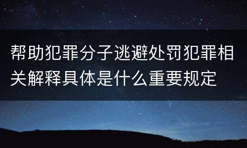 帮助犯罪分子逃避处罚犯罪相关解释具体是什么重要规定