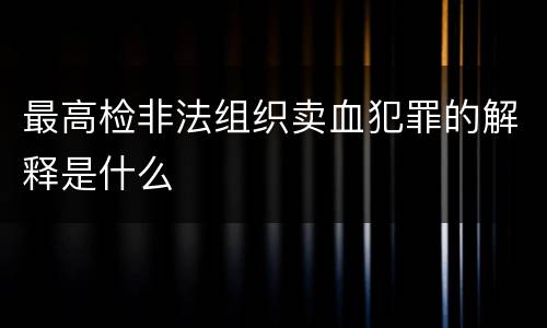 最高检非法组织卖血犯罪的解释是什么