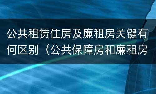 公共租赁住房及廉租房关键有何区别（公共保障房和廉租房的区别）
