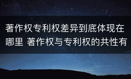 著作权专利权差异到底体现在哪里 著作权与专利权的共性有