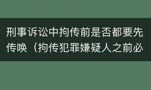 刑事诉讼中拘传前是否都要先传唤（拘传犯罪嫌疑人之前必须先传唤）