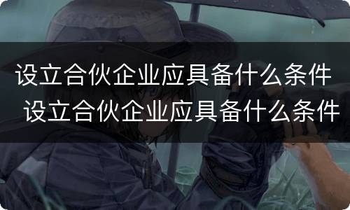 设立合伙企业应具备什么条件 设立合伙企业应具备什么条件和要求
