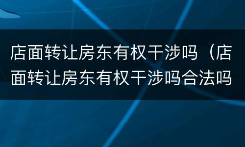 店面转让房东有权干涉吗（店面转让房东有权干涉吗合法吗）