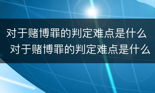 对于赌博罪的判定难点是什么 对于赌博罪的判定难点是什么意思