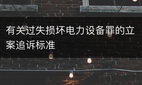 有关过失损坏电力设备罪的立案追诉标准
