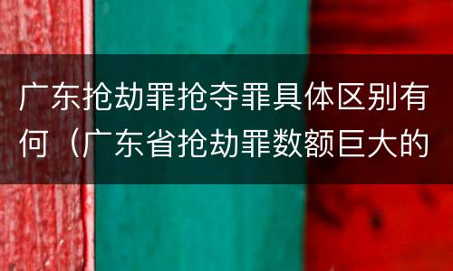 广东抢劫罪抢夺罪具体区别有何（广东省抢劫罪数额巨大的标准）