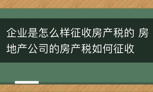 企业是怎么样征收房产税的 房地产公司的房产税如何征收