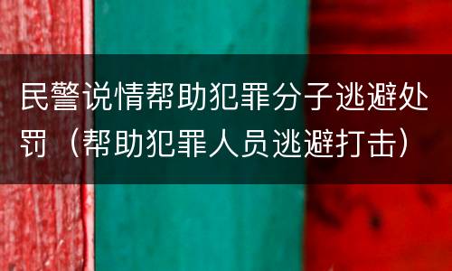 民警说情帮助犯罪分子逃避处罚（帮助犯罪人员逃避打击）