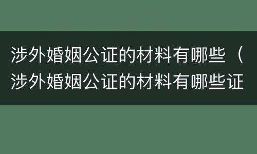 涉外婚姻公证的材料有哪些（涉外婚姻公证的材料有哪些证件）
