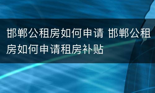 邯郸公租房如何申请 邯郸公租房如何申请租房补贴