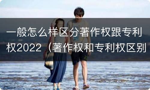 一般怎么样区分著作权跟专利权2022（著作权和专利权区别）