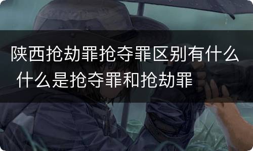 陕西抢劫罪抢夺罪区别有什么 什么是抢夺罪和抢劫罪