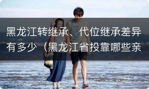 黑龙江转继承、代位继承差异有多少（黑龙江省投靠哪些亲属可以落户）