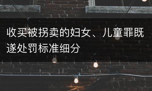 收买被拐卖的妇女、儿童罪既遂处罚标准细分
