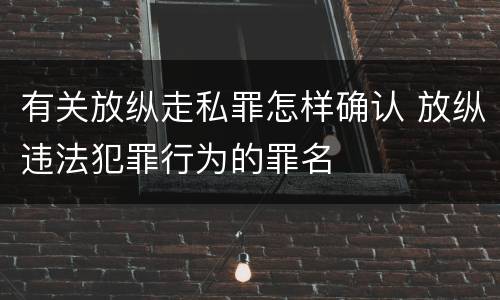 有关放纵走私罪怎样确认 放纵违法犯罪行为的罪名