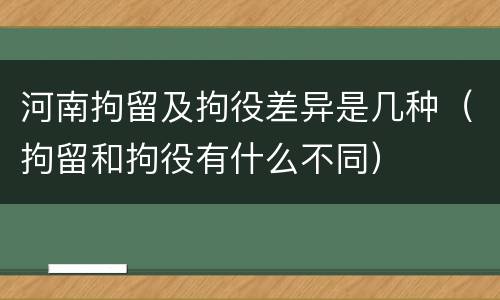 河南拘留及拘役差异是几种（拘留和拘役有什么不同）