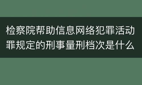 检察院帮助信息网络犯罪活动罪规定的刑事量刑档次是什么