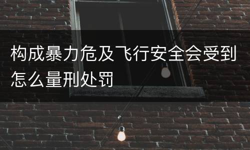 构成暴力危及飞行安全会受到怎么量刑处罚