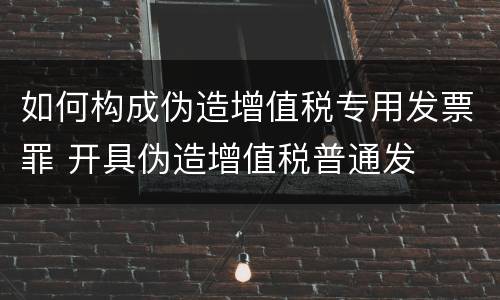 如何构成伪造增值税专用发票罪 开具伪造增值税普通发