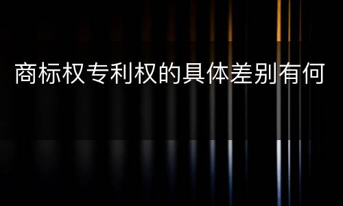 商标权专利权的具体差别有何